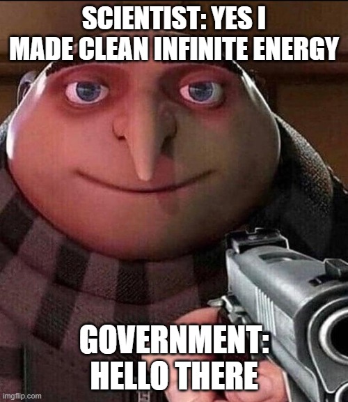 when we try to make progress for the first time in a whole century | SCIENTIST: YES I MADE CLEAN INFINITE ENERGY; GOVERNMENT: HELLO THERE | image tagged in gruesome | made w/ Imgflip meme maker