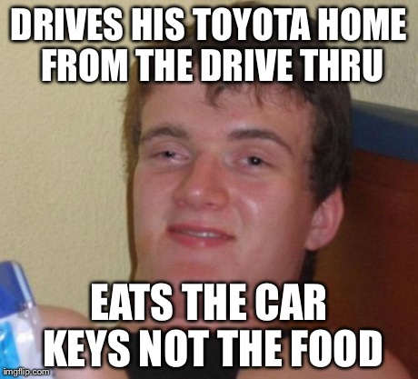 10 Guy Meme | DRIVES HIS TOYOTA HOME FROM THE DRIVE THRU EATS THE CAR KEYS NOT THE FOOD | image tagged in memes,10 guy | made w/ Imgflip meme maker