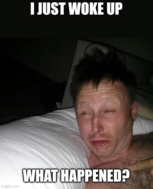 Limmy waking up | I JUST WOKE UP; WHAT HAPPENED? | image tagged in limmy waking up | made w/ Imgflip meme maker