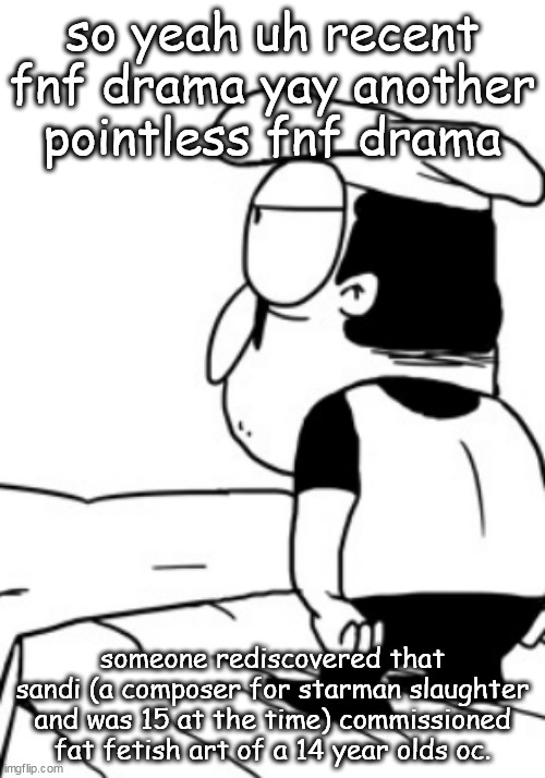 so yeah uh recent fnf drama yay another pointless fnf drama; someone rediscovered that sandi (a composer for starman slaughter and was 15 at the time) commissioned fat fetish art of a 14 year olds oc. | made w/ Imgflip meme maker