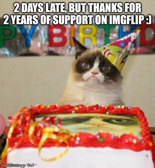 Thanks guys :) | 2 DAYS LATE, BUT THANKS FOR 2 YEARS OF SUPPORT ON IMGFLIP :) | image tagged in memes,grumpy cat birthday,grumpy cat,anniversary,imgflip,imgflip anniversary | made w/ Imgflip meme maker