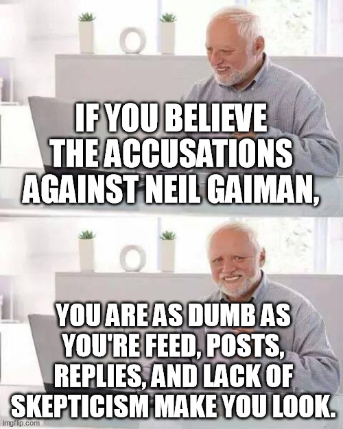 Neil Gaiman did nothing wrong. (Except for the American Gods hbo series and the Sandman nets*its series but that's it)! BdsmAOK | IF YOU BELIEVE THE ACCUSATIONS AGAINST NEIL GAIMAN, YOU ARE AS DUMB AS YOU'RE FEED, POSTS, REPLIES, AND LACK OF SKEPTICISM MAKE YOU LOOK. | image tagged in memes,funny,hide the pain harold,neil gaiman,neverwhere,dream of the endless | made w/ Imgflip meme maker