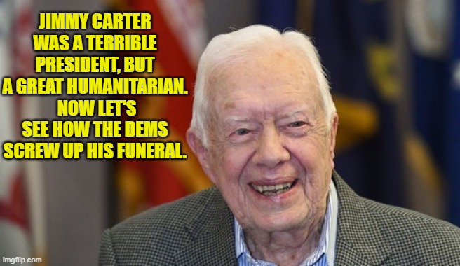 I mean, considering their record in this field, what are the current odds? | JIMMY CARTER WAS A TERRIBLE PRESIDENT, BUT A GREAT HUMANITARIAN.  NOW LET'S SEE HOW THE DEMS SCREW UP HIS FUNERAL. | image tagged in yep | made w/ Imgflip meme maker