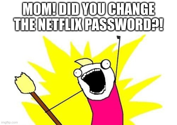 NETFLIX WAR | MOM! DID YOU CHANGE THE NETFLIX PASSWORD?! | image tagged in memes,x all the y,password,mom | made w/ Imgflip meme maker