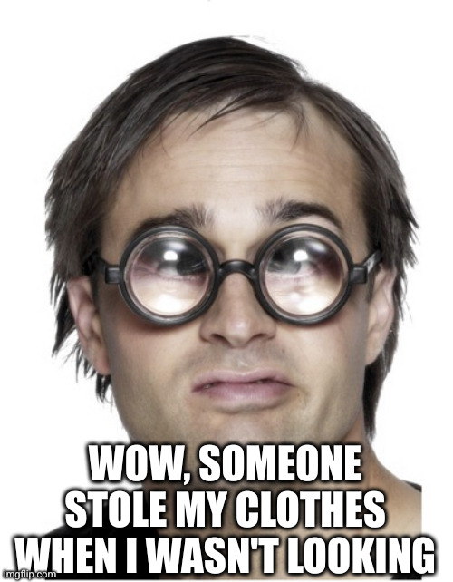 Thick glasses | WOW, SOMEONE STOLE MY CLOTHES WHEN I WASN'T LOOKING | image tagged in thick glasses | made w/ Imgflip meme maker