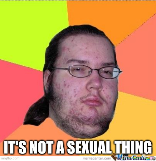 Nerd | IT'S NOT A SEXUAL THING | image tagged in nerd | made w/ Imgflip meme maker