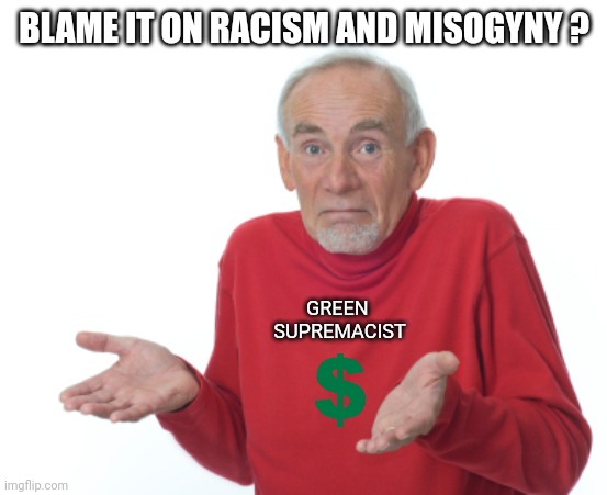 Guess I'll die  | BLAME IT ON RACISM AND MISOGYNY ? GREEN 
SUPREMACIST | image tagged in guess i'll die | made w/ Imgflip meme maker