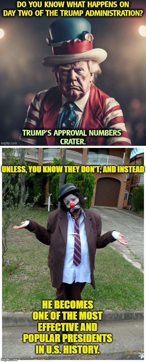 Gasp!  Anything can happen . . . even national sanity. | UNLESS, YOU KNOW THEY DON'T; AND INSTEAD; HE BECOMES ONE OF THE MOST EFFECTIVE AND POPULAR PRESIDENTS IN U.S. HISTORY. | image tagged in yep | made w/ Imgflip meme maker