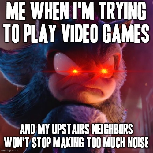 Noise is one thing but that was just way too much - I've tried to be a good apartment neighbor... well thats done now | ME WHEN I'M TRYING TO PLAY VIDEO GAMES; AND MY UPSTAIRS NEIGHBORS WON'T STOP MAKING TOO MUCH NOISE | image tagged in shadow the hedgehog,memes,noise,bad neighbors,enough is enough,shits gonna hit the fan so high it'll make your head spin | made w/ Imgflip meme maker