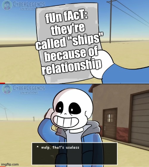 Sans welp that's useless | fUn fAcT: they're called ''ships'' because of relationship | image tagged in sans welp that's useless | made w/ Imgflip meme maker