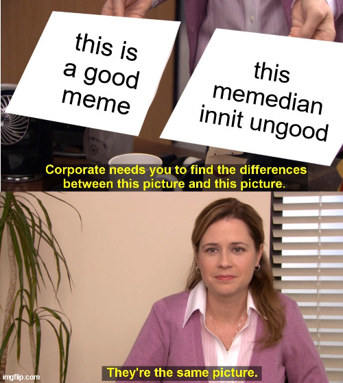 ⏳ 24:09 minute-seconds into memes overloading - FROM previous COMMENTS | this is
 a good 
meme; this memedian innit ungood | image tagged in memes,they're the same picture | made w/ Imgflip meme maker