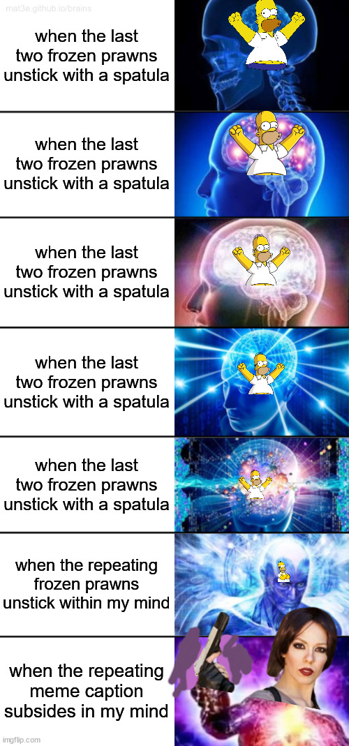 females: always making more of something... DOH, MADE MORE OF TITLE... DOH DOH, TWICE.... AGH/HGA | when the last two frozen prawns unstick with a spatula; when the last two frozen prawns unstick with a spatula; when the last two frozen prawns unstick with a spatula; when the last two frozen prawns unstick with a spatula; when the last two frozen prawns unstick with a spatula; when the repeating frozen prawns unstick within my mind; when the repeating meme caption subsides in my mind | image tagged in 7-tier expanding brain,monday,second | made w/ Imgflip meme maker