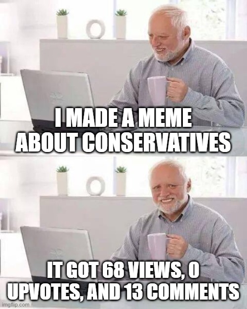 :0 | I MADE A MEME ABOUT CONSERVATIVES; IT GOT 68 VIEWS, 0 UPVOTES, AND 13 COMMENTS | image tagged in memes,hide the pain harold,politics,conservatives | made w/ Imgflip meme maker