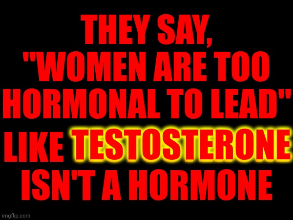 Men Are Ten Times More Hormonal Than Women Are | THEY SAY, "WOMEN ARE TOO HORMONAL TO LEAD"; TESTOSTERONE; LIKE TESTOSTERONE ISN'T A HORMONE | image tagged in hormones,hormonal,women vs men,women are leaders,strong women,memes | made w/ Imgflip meme maker