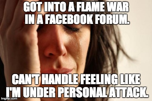 First World Problems | GOT INTO A FLAME WAR IN A FACEBOOK FORUM. CAN'T HANDLE FEELING LIKE I'M UNDER PERSONAL ATTACK. | image tagged in memes,first world problems | made w/ Imgflip meme maker