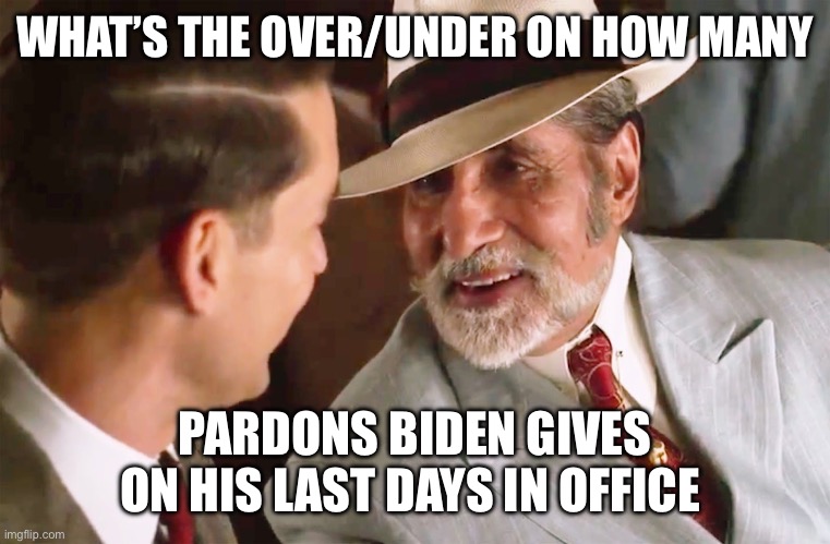 What is the over/under on political pardons? | WHAT’S THE OVER/UNDER ON HOW MANY; PARDONS BIDEN GIVES ON HIS LAST DAYS IN OFFICE | image tagged in meyer wolfsheim,over under,pardons,biden | made w/ Imgflip meme maker