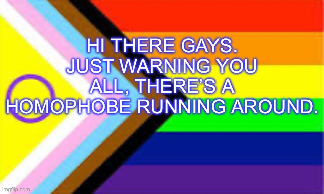 *Makes gay noises* | HI THERE GAYS. JUST WARNING YOU ALL, THERE’S A HOMOPHOBE RUNNING AROUND. | image tagged in lgbtq,gay,pride | made w/ Imgflip meme maker