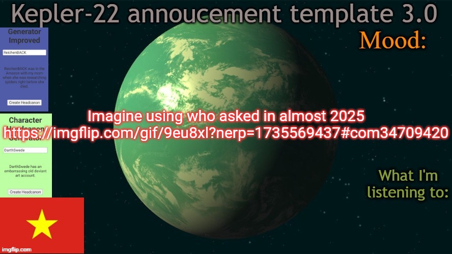 Kepler-22b annoucement template 3.0 | Imagine using who asked in almost 2025
https://imgflip.com/gif/9eu8xl?nerp=1735569437#com34709420 | image tagged in kepler-22b annoucement template 3 0,msmg,memes,who asked | made w/ Imgflip meme maker