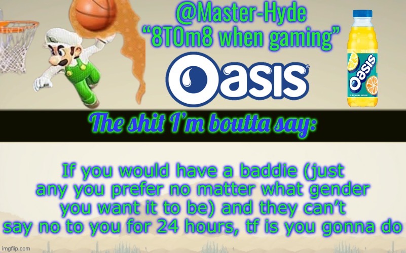 For me, we going fishing | If you would have a baddie (just any you prefer no matter what gender you want it to be) and they can’t say no to you for 24 hours, tf is you gonna do | image tagged in master-hyde s announcement temp | made w/ Imgflip meme maker