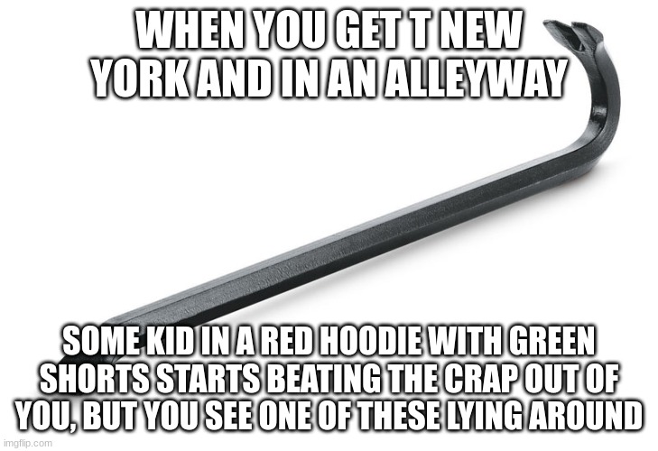 only Batman fans will understand. "Which hurts more? Forehand, or Backhand?" -Joker | WHEN YOU GET T NEW YORK AND IN AN ALLEYWAY; SOME KID IN A RED HOODIE WITH GREEN SHORTS STARTS BEATING THE CRAP OUT OF YOU, BUT YOU SEE ONE OF THESE LYING AROUND | image tagged in crowbar | made w/ Imgflip meme maker