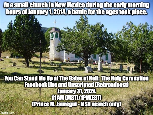 Psalm 9:17, "America". | At a small church in New Mexico during the early morning
hours of January 1, 2014, a battle for the ages took place. You Can Stand Me Up at The Gates of Hell:  The Holy Coronation
Facebook Live and Unscripted (Rebroadcast)
January 31, 2024
11 AM (MST)/1PM(EST)
(Prince M. Jauregui - MSN search only) | image tagged in long live the king | made w/ Imgflip meme maker