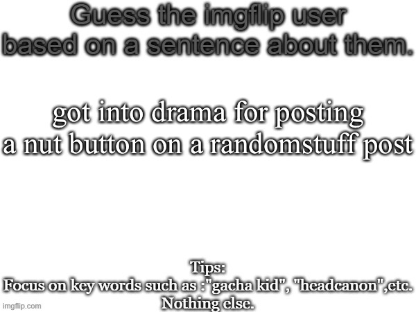 Guess the imgflip user based on a sentence about them | got into drama for posting a nut button on a randomstuff post | image tagged in guess the imgflip user based on a sentence about them | made w/ Imgflip meme maker