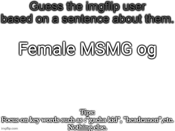 Guess the imgflip user based on a sentence about them | Female MSMG og | image tagged in guess the imgflip user based on a sentence about them,guess,msmg,memes | made w/ Imgflip meme maker