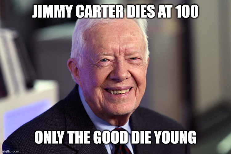 Jimmy Carter | JIMMY CARTER DIES AT 100; ONLY THE GOOD DIE YOUNG | image tagged in jimmy carter | made w/ Imgflip meme maker