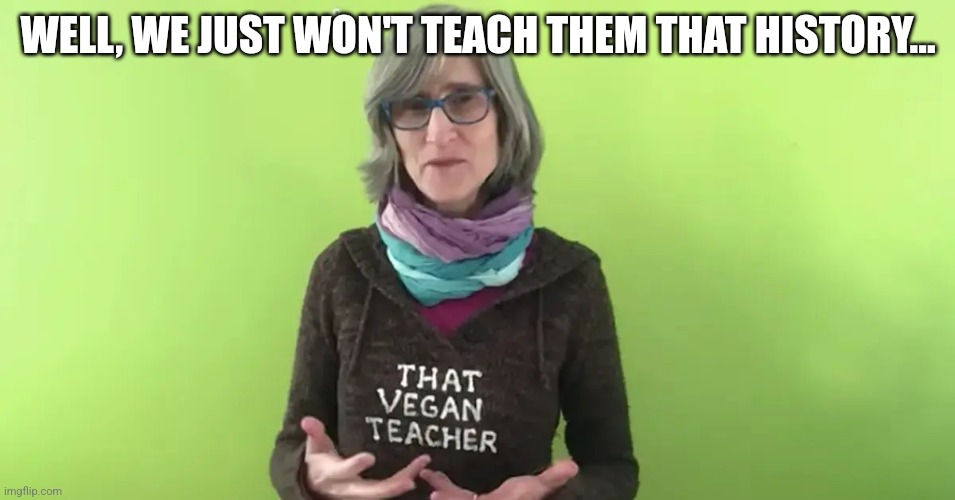 That Vegan Teacher | WELL, WE JUST WON'T TEACH THEM THAT HISTORY... | image tagged in that vegan teacher | made w/ Imgflip meme maker