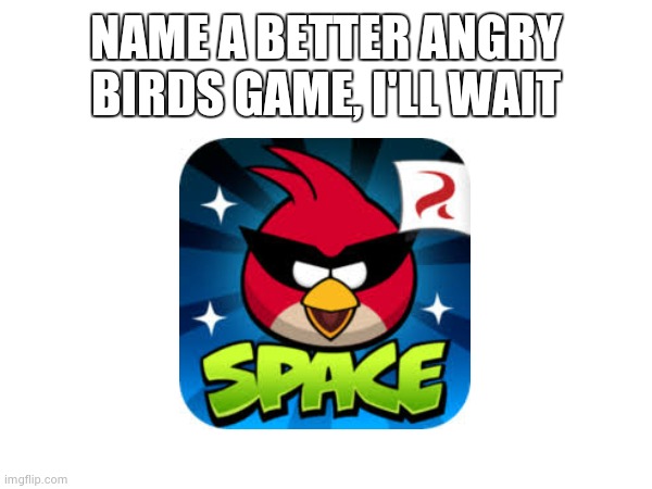 it's the best of the best come on- | NAME A BETTER ANGRY BIRDS GAME, I'LL WAIT | image tagged in help me | made w/ Imgflip meme maker