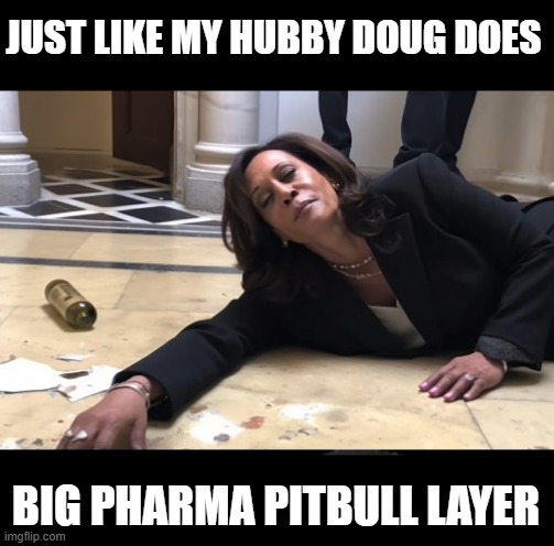 drunk kamala | JUST LIKE MY HUBBY DOUG DOES BIG PHARMA PITBULL LAYER | image tagged in drunk kamala | made w/ Imgflip meme maker