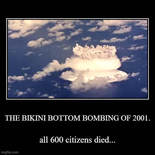 yes 2 | THE BIKINI BOTTOM BOMBING OF 2001. | all 600 citizens died... | image tagged in funny,demotivationals | made w/ Imgflip demotivational maker