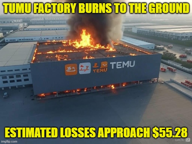 Temu fire | TUMU FACTORY BURNS TO THE GROUND; ESTIMATED LOSSES APPROACH $55.28 | image tagged in china,made in china,temu,arson,fire,made in usa | made w/ Imgflip meme maker