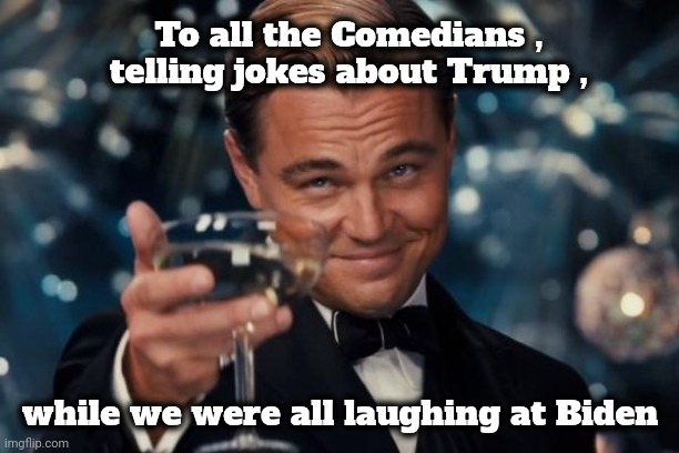 Happy New Year to all | To all the Comedians , telling jokes about Trump , while we were all laughing at Biden | image tagged in memes,leonardo dicaprio cheers,comedy,well yes but actually no,bad aim,missed the point | made w/ Imgflip meme maker