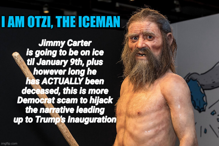 James Brown, Sherman Hemsley, Ruth Bader Ginsburg. Demoncrats Keep Them In Play After They Pass On | Jimmy Carter is going to be on ice til January 9th, plus however long he has ACTUALLY been deceased, this is more Democrat scam to hijack the narrative leading up to Trump's Inauguration; I AM OTZI, THE ICEMAN | image tagged in otzi the iceman,political meme,politics,funny memes,jimmy carter,dead celebrities | made w/ Imgflip meme maker