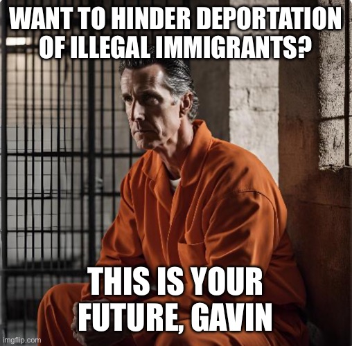 Gavin Newsom in prison | WANT TO HINDER DEPORTATION OF ILLEGAL IMMIGRANTS? THIS IS YOUR FUTURE, GAVIN | image tagged in gavin newsom in prison | made w/ Imgflip meme maker