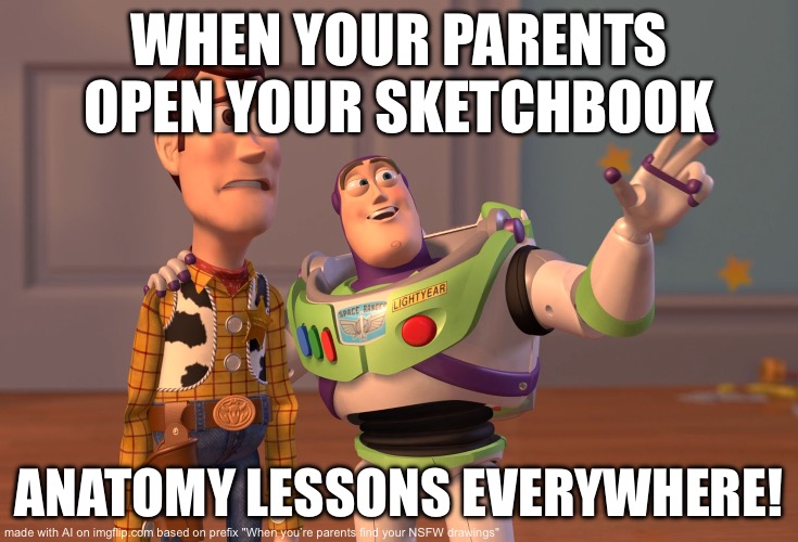 Meme generator is fun | WHEN YOUR PARENTS OPEN YOUR SKETCHBOOK; ANATOMY LESSONS EVERYWHERE! | image tagged in memes,x x everywhere | made w/ Imgflip meme maker