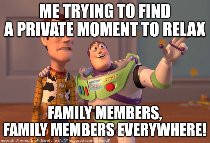 This is how life works when you want to be alone | ME TRYING TO FIND A PRIVATE MOMENT TO RELAX; FAMILY MEMBERS, FAMILY MEMBERS EVERYWHERE! | image tagged in memes,x x everywhere | made w/ Imgflip meme maker