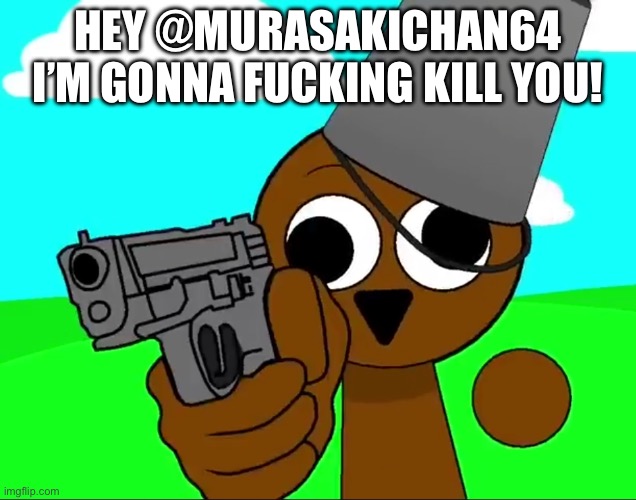 We need to ban that motherfucker | HEY @MURASAKICHAN64 I’M GONNA FUCKING KILL YOU! | image tagged in brud_sprunki | made w/ Imgflip meme maker