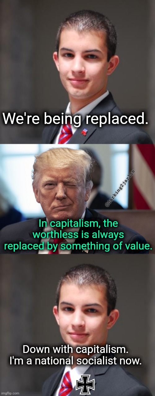 Capitalism, hated by Commies and Nazis, I love it. | We're being replaced. @darking2jarlie; In capitalism, the worthless is always replaced by something of value. Down with capitalism. I'm a national socialist now. | image tagged in conservative logic,america,trump,donald trump,elon musk,nazi | made w/ Imgflip meme maker