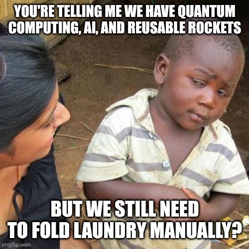 Third World Skeptical Kid | YOU'RE TELLING ME WE HAVE QUANTUM COMPUTING, AI, AND REUSABLE ROCKETS; BUT WE STILL NEED TO FOLD LAUNDRY MANUALLY? | image tagged in memes,third world skeptical kid | made w/ Imgflip meme maker