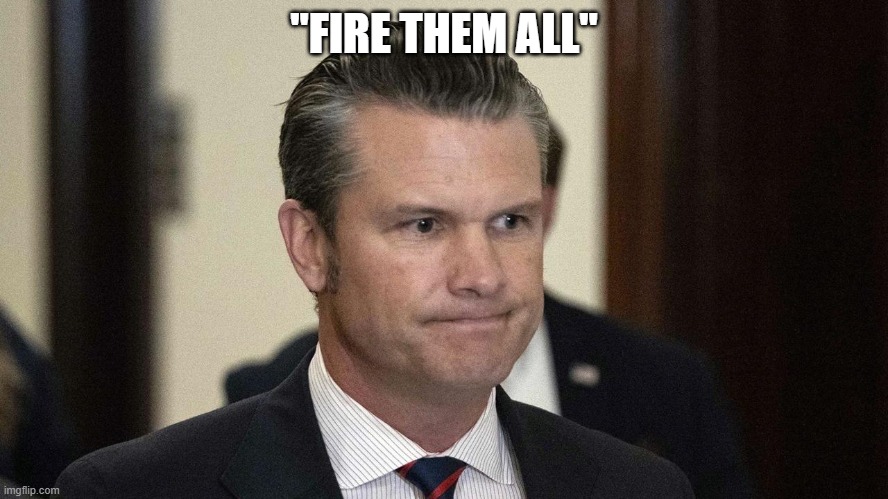 Pete Hegseth, perpetual drunkard, abuser,incompetent. Fox silent | "FIRE THEM ALL" | image tagged in pete hegseth perpetual drunkard abuser incompetent fox silent | made w/ Imgflip meme maker