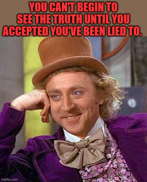 Conmen rely on you believeing thier lies. They can't con without a willing victum. | YOU CAN'T BEGIN TO SEE THE TRUTH UNTIL YOU ACCEPTED YOU'VE BEEN LIED TO. | image tagged in memes,creepy condescending wonka | made w/ Imgflip meme maker