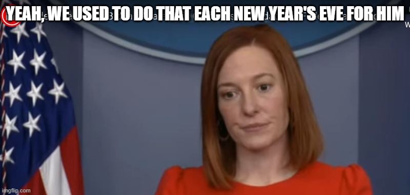 JEN PSAKI | YEAH, WE USED TO DO THAT EACH NEW YEAR'S EVE FOR HIM | image tagged in jen psaki | made w/ Imgflip meme maker