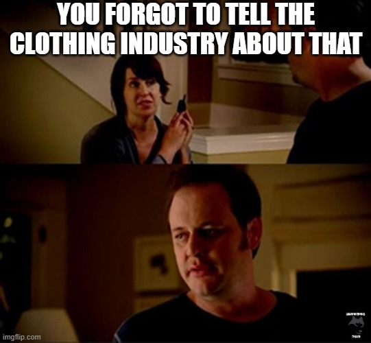 well he's a guy so... | YOU FORGOT TO TELL THE CLOTHING INDUSTRY ABOUT THAT | image tagged in well he's a guy so | made w/ Imgflip meme maker