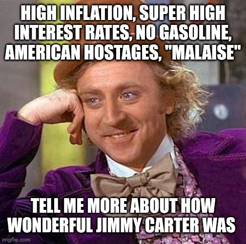 Creepy Condescending Wonka | HIGH INFLATION, SUPER HIGH INTEREST RATES, NO GASOLINE, AMERICAN HOSTAGES, "MALAISE"; TELL ME MORE ABOUT HOW WONDERFUL JIMMY CARTER WAS | image tagged in memes,creepy condescending wonka | made w/ Imgflip meme maker