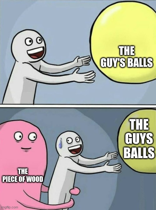 big yellow ball and... | THE GUY'S BALLS THE PIECE OF WOOD THE GUYS BALLS | image tagged in big yellow ball and | made w/ Imgflip meme maker