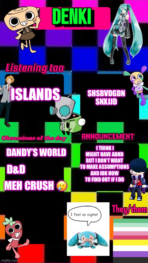 Idk wut to put here :) | SHSBVDGDN SNXJJD; ISLANDS; I THINK I MIGHT HAVE ADHD BUT I DON’T WANT TO MAKE ASSUMPTIONS AND IDK HOW TO FIND OUT IF I DO; DANDY’S WORLD; D&D; MEH CRUSH 🥲 | made w/ Imgflip meme maker