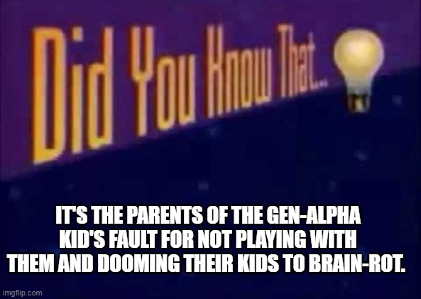 Did you know that... | IT'S THE PARENTS OF THE GEN-ALPHA KID'S FAULT FOR NOT PLAYING WITH THEM AND DOOMING THEIR KIDS TO BRAIN-ROT. | image tagged in did you know that,gen alpha,parents,scumbag parents | made w/ Imgflip meme maker