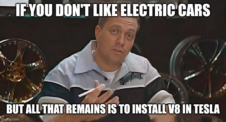 All That Remains Is To Install Meme | IF YOU DON'T LIKE ELECTRIC CARS; BUT ALL THAT REMAINS IS TO INSTALL V8 IN TESLA | image tagged in all that remains is to install,memes,funny,tesla,elon musk,electric | made w/ Imgflip meme maker